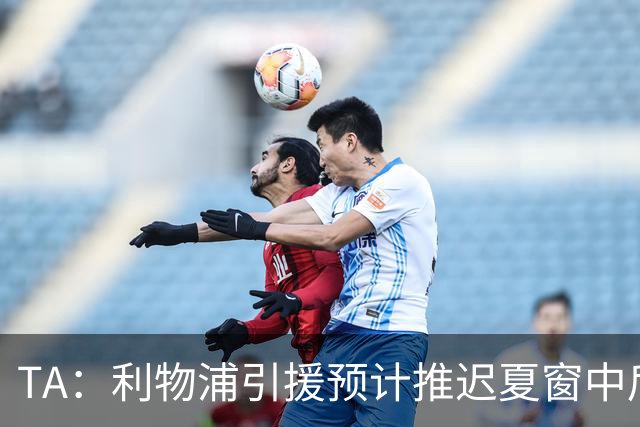 TA：利物浦引援预计推迟夏窗中后期 努涅斯和萨拉赫都不可能回归